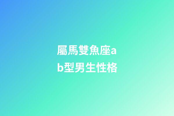 屬馬雙魚座ab型男生性格-第1張-星座運勢-玄機派