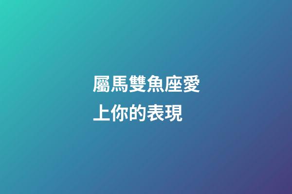 屬馬雙魚座愛上你的表現-第1張-星座運勢-玄機派