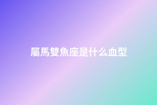 屬馬雙魚座是什么血型