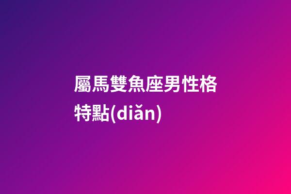 屬馬雙魚座男性格特點(diǎn)-第1張-星座運(yùn)勢-玄機(jī)派