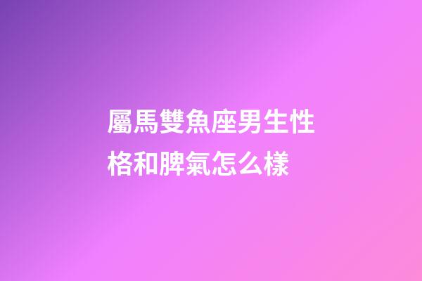 屬馬雙魚座男生性格和脾氣怎么樣-第1張-星座運勢-玄機派