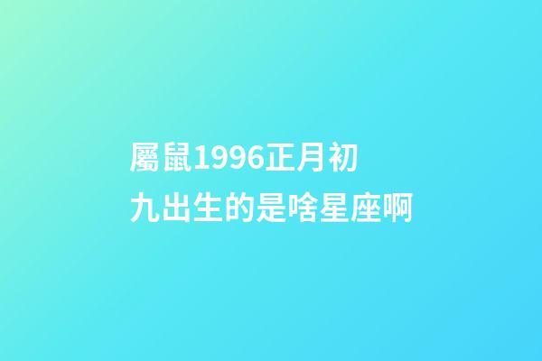 屬鼠1996正月初九出生的是啥星座啊