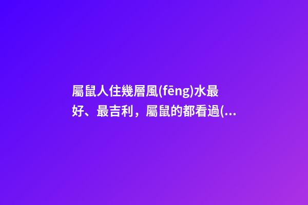 屬鼠人住幾層風(fēng)水最好、最吉利，屬鼠的都看過(guò)來(lái)