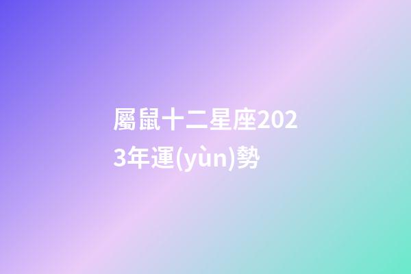 屬鼠十二星座2023年運(yùn)勢-第1張-星座運(yùn)勢-玄機(jī)派