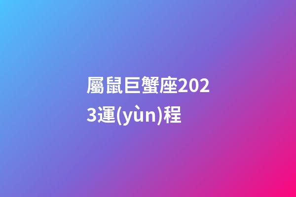 屬鼠巨蟹座2023運(yùn)程