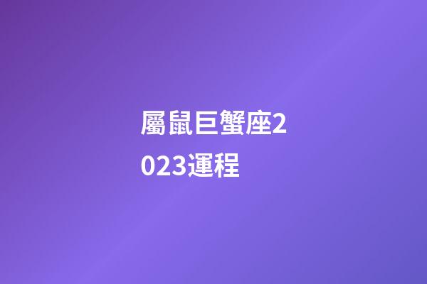 屬鼠巨蟹座2023運程