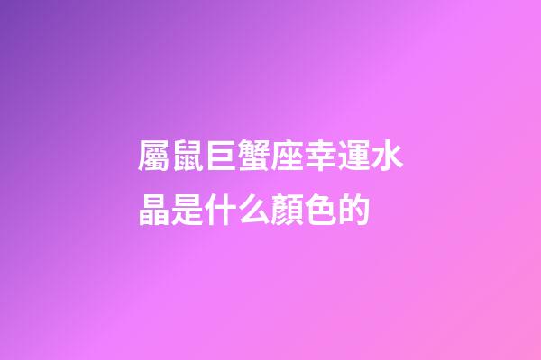 屬鼠巨蟹座幸運水晶是什么顏色的-第1張-星座運勢-玄機派