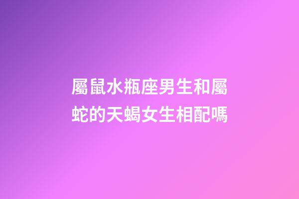 屬鼠水瓶座男生和屬蛇的天蝎女生相配嗎-第1張-星座運勢-玄機派