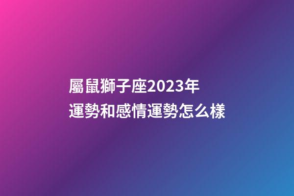 屬鼠獅子座2023年運勢和感情運勢怎么樣-第1張-星座運勢-玄機派