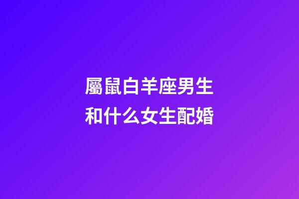 屬鼠白羊座男生和什么女生配婚-第1張-星座運勢-玄機派