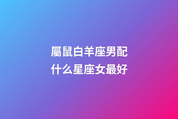 屬鼠白羊座男配什么星座女最好-第1張-星座運(yùn)勢(shì)-玄機(jī)派