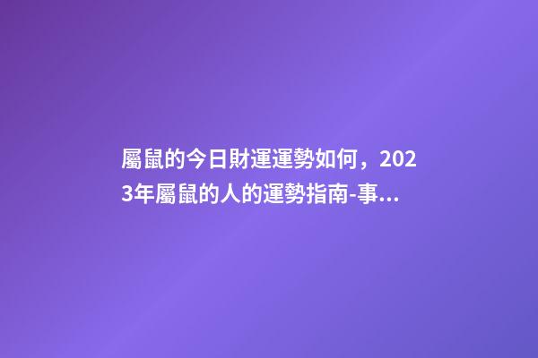 屬鼠的今日財運運勢如何，2023年屬鼠的人的運勢指南-事業(yè)有成