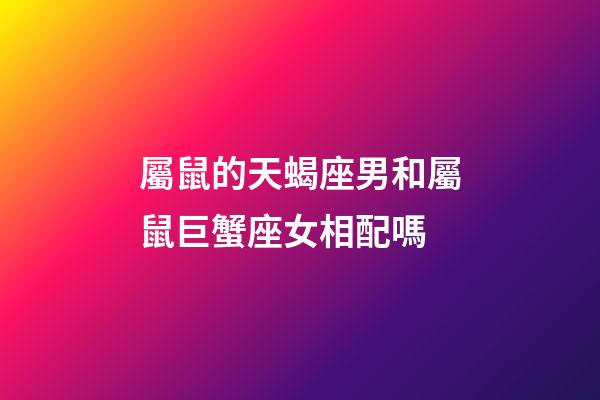 屬鼠的天蝎座男和屬鼠巨蟹座女相配嗎-第1張-星座運勢-玄機派