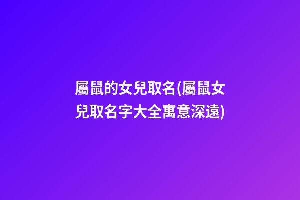 屬鼠的女兒取名(屬鼠女兒取名字大全寓意深遠)