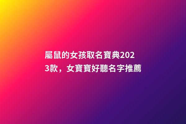 屬鼠的女孩取名寶典2023款，女寶寶好聽名字推薦