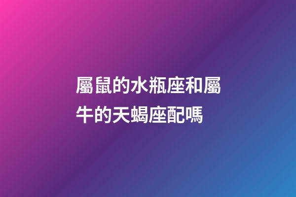 屬鼠的水瓶座和屬牛的天蝎座配嗎-第1張-星座運(yùn)勢(shì)-玄機(jī)派