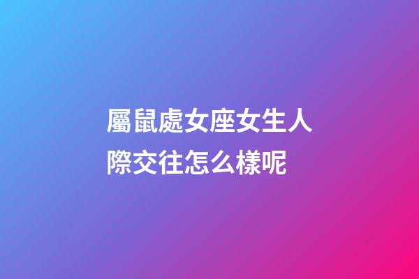 屬鼠處女座女生人際交往怎么樣呢-第1張-星座運勢-玄機派