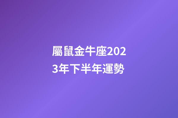屬鼠金牛座2023年下半年運勢-第1張-星座運勢-玄機派