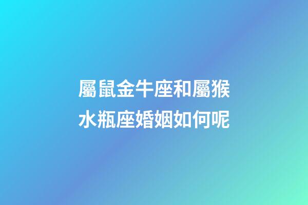 屬鼠金牛座和屬猴水瓶座婚姻如何呢-第1張-星座運勢-玄機派