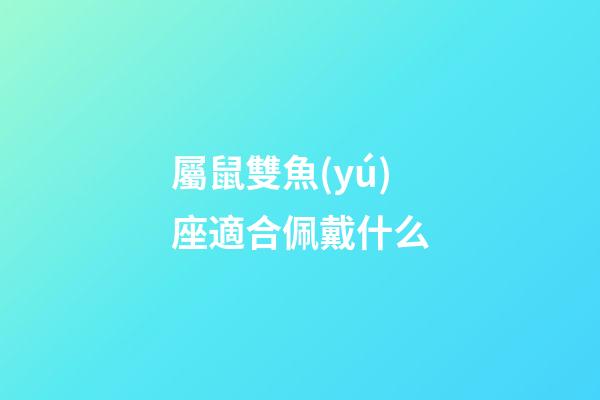 屬鼠雙魚(yú)座適合佩戴什么-第1張-星座運(yùn)勢(shì)-玄機(jī)派