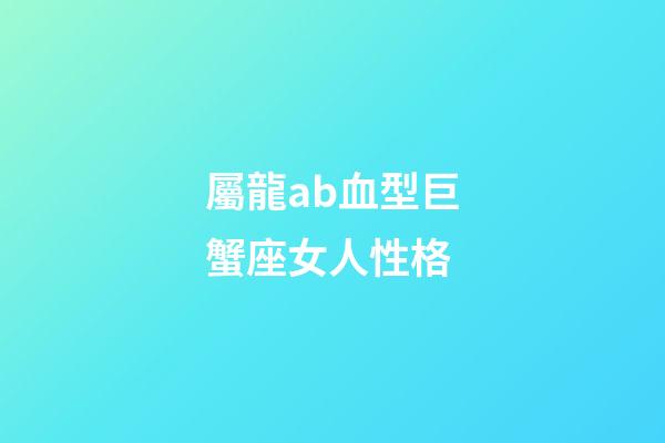 屬龍ab血型巨蟹座女人性格-第1張-星座運勢-玄機派