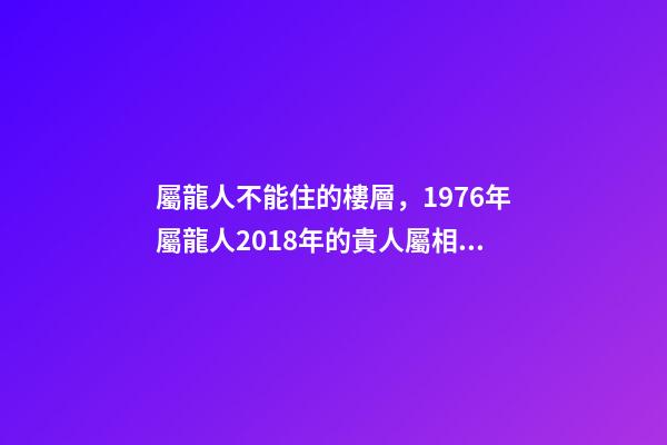 屬龍人不能住的樓層，1976年屬龍人2018年的貴人屬相運(yùn)勢(shì)及運(yùn)程詳解-第1張-觀點(diǎn)-玄機(jī)派