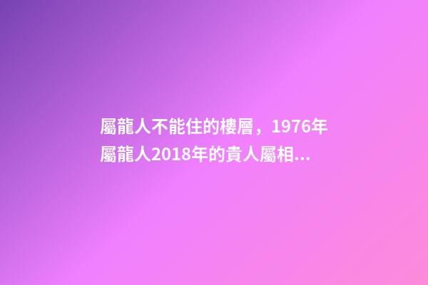 屬龍人不能住的樓層，1976年屬龍人2018年的貴人屬相運勢及運程詳解