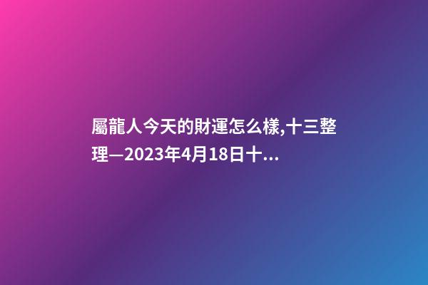 屬龍人今天的財運怎么樣,十三整理—2023年4月18日(星期二)十二生肖今日運勢及注意事項-第1張-觀點-玄機派