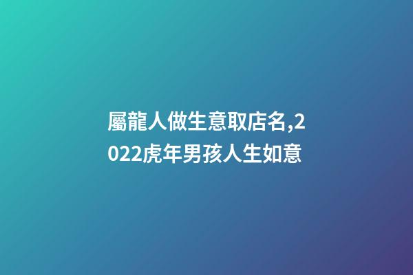 屬龍人做生意取店名,2022虎年男孩人生如意-第1張-觀點-玄機派