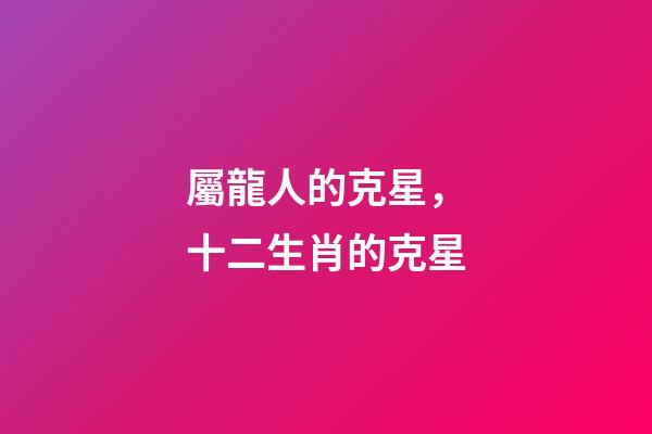 屬龍人的克星，十二生肖的克星-第1張-觀點-玄機派