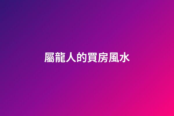 屬龍人的買房風水