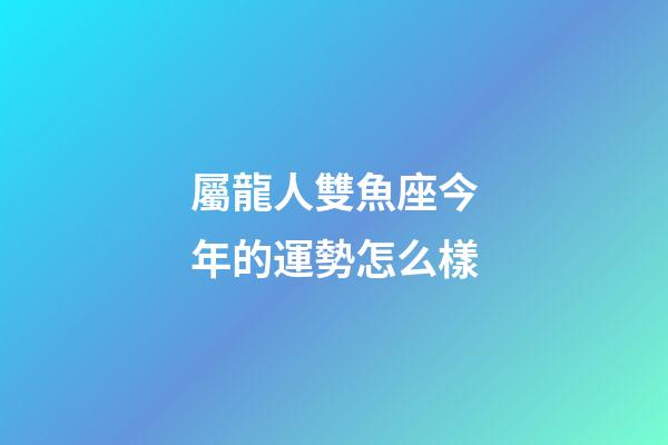 屬龍人雙魚座今年的運勢怎么樣