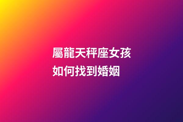 屬龍天秤座女孩如何找到婚姻-第1張-星座運勢-玄機派