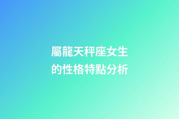 屬龍天秤座女生的性格特點分析-第1張-星座運勢-玄機派