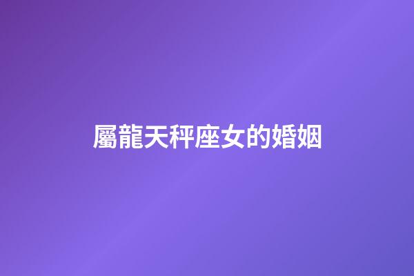 屬龍天秤座女的婚姻-第1張-星座運勢-玄機派