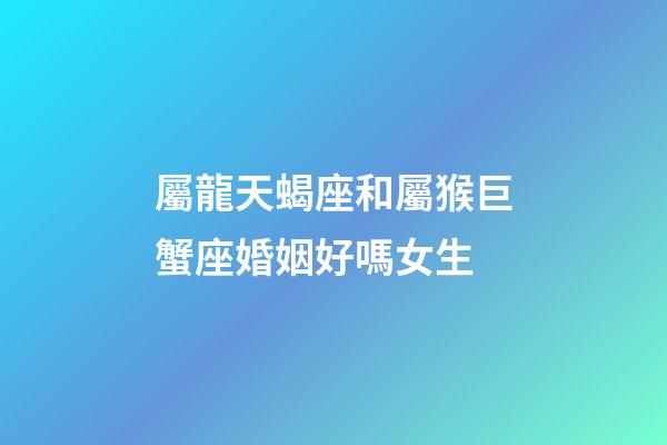屬龍天蝎座和屬猴巨蟹座婚姻好嗎女生-第1張-星座運勢-玄機派