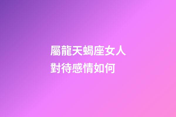 屬龍天蝎座女人對待感情如何-第1張-星座運勢-玄機派