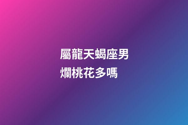 屬龍天蝎座男爛桃花多嗎-第1張-星座運勢-玄機派