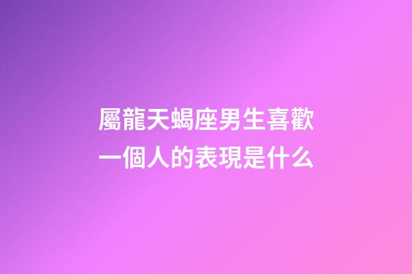 屬龍天蝎座男生喜歡一個人的表現是什么-第1張-星座運勢-玄機派