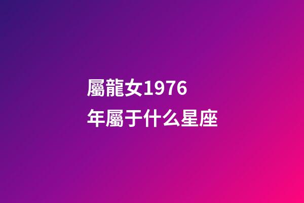 屬龍女1976年屬于什么星座-第1張-星座運勢-玄機派