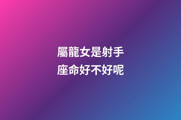 屬龍女是射手座命好不好呢-第1張-星座運勢-玄機派