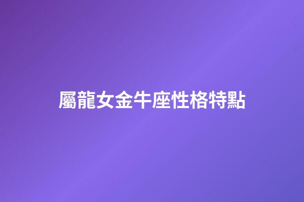 屬龍女金牛座性格特點-第1張-星座運勢-玄機派