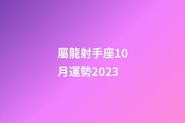 屬龍射手座10月運勢2023-第1張-星座運勢-玄機派