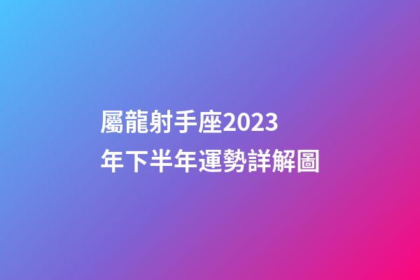 屬龍射手座2023年下半年運勢詳解圖-第1張-星座運勢-玄機派