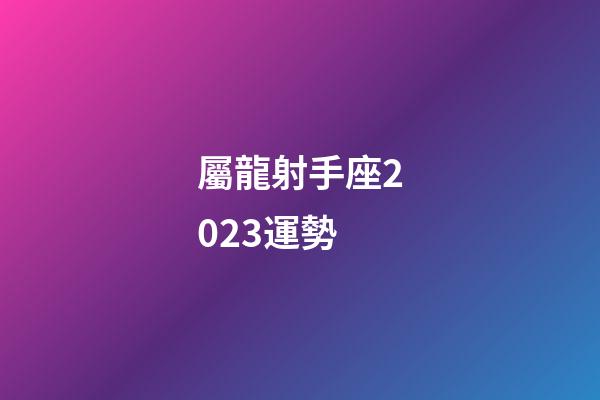 屬龍射手座2023運勢-第1張-星座運勢-玄機派