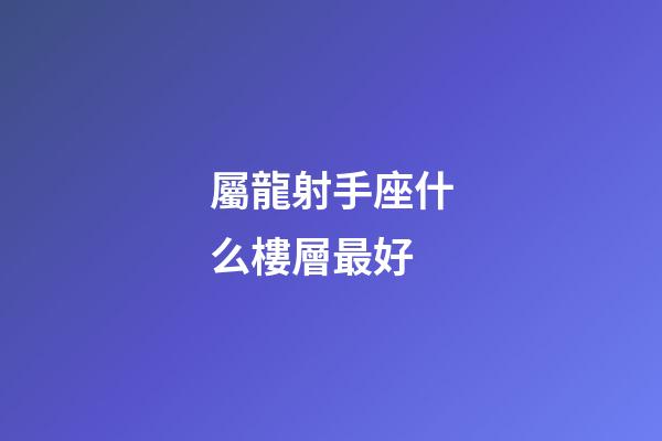 屬龍射手座什么樓層最好-第1張-星座運(yùn)勢-玄機(jī)派