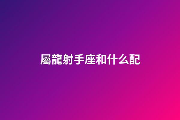 屬龍射手座和什么配
