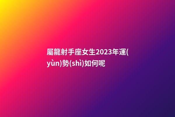 屬龍射手座女生2023年運(yùn)勢(shì)如何呢-第1張-星座運(yùn)勢(shì)-玄機(jī)派