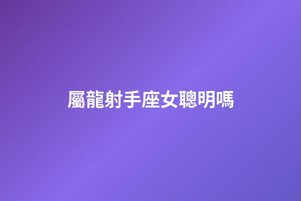 屬龍射手座女聰明嗎-第1張-星座運勢-玄機派