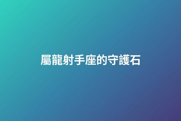 屬龍射手座的守護石-第1張-星座運勢-玄機派